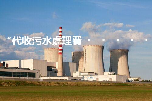 “代收污水處理費，綠色環(huán)保新舉措，共建美好家園！